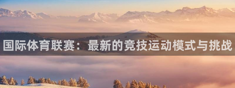 球王会体育：国际体育联赛：最新的竞技运动模式与挑战