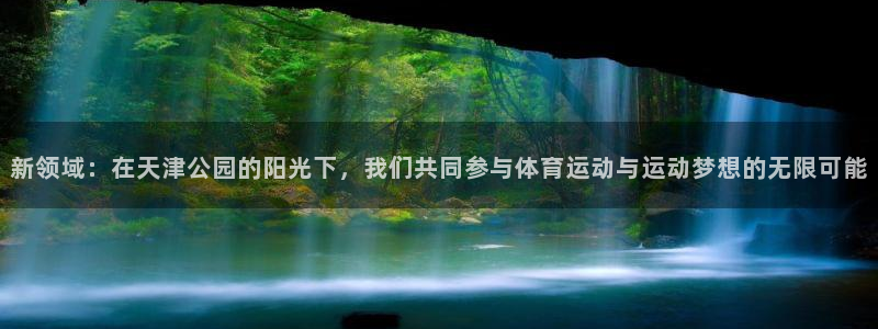 球王会体育：新领域：在天津公园的阳光下，我们共同参与体育运动与运动梦想的无限可能