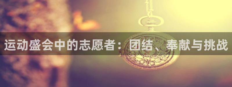 球王会体育：运动盛会中的志愿者：团结、奉献与挑战