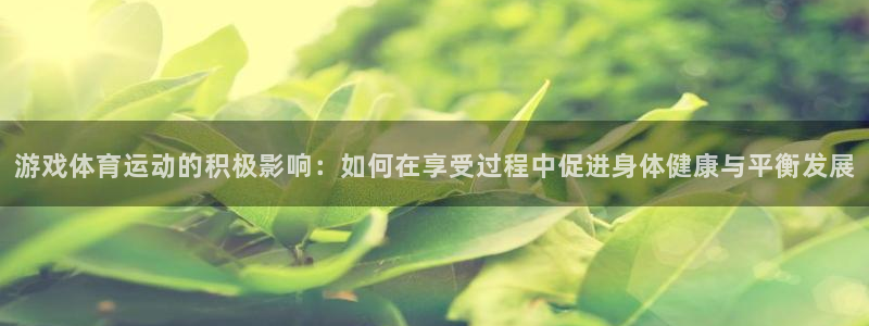 球王会体育：游戏体育运动的积极影响：如何在享受过程中促进身体健康与平衡发展