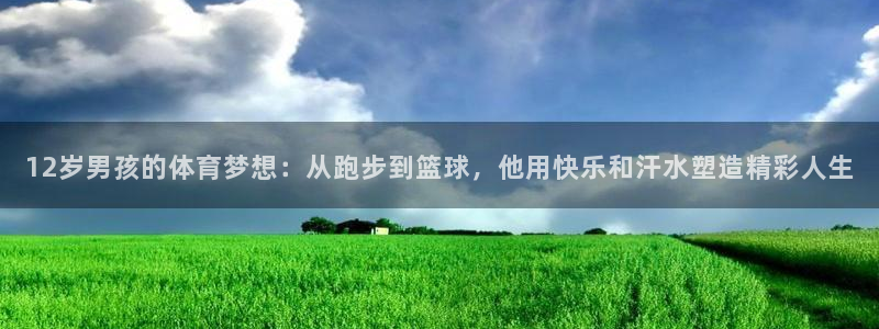 球王会体育：12岁男孩的体育梦想：从跑步到篮球，他用快乐和汗水塑造精彩人生