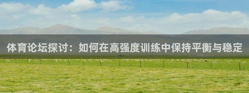 球王会体育：体育论坛探讨：如何在高强度训练中保持平衡与稳定