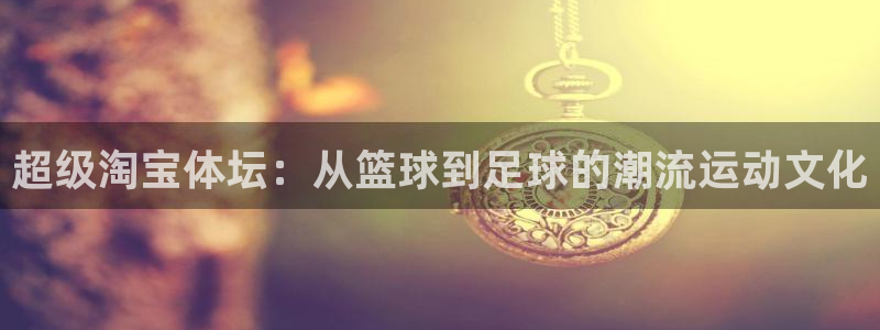 球王会体育：超级淘宝体坛：从篮球到足球的潮流运动文化