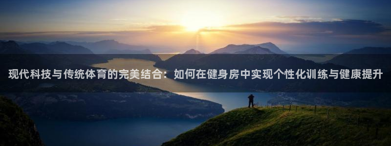 球王会体育：现代科技与传统体育的完美结合：如何在健身房中实现个性化训练与健康提升