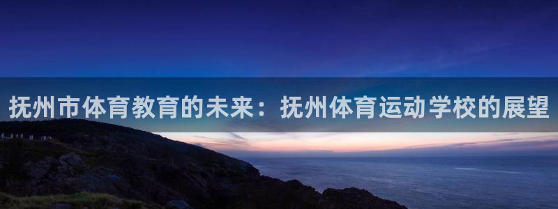 球王会体育：抚州市体育教育的未来：抚州体育运动学校的展望