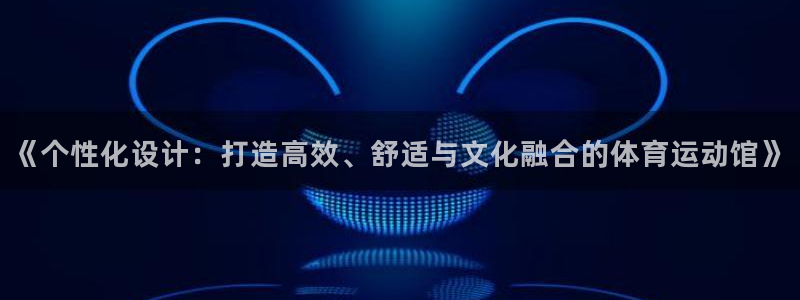 球王会体育：《个性化设计：打造高效、舒适与文化融合的体育运动馆》