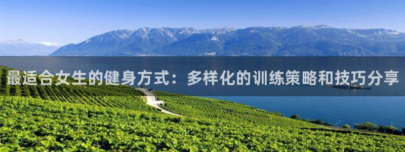 球王会体育：最适合女生的健身方式：多样化的训练策略和技巧分享